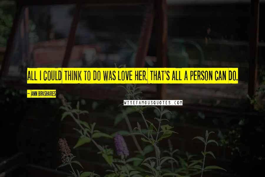 Ann Brashares Quotes: All I could think to do was love her. That's all a person can do.