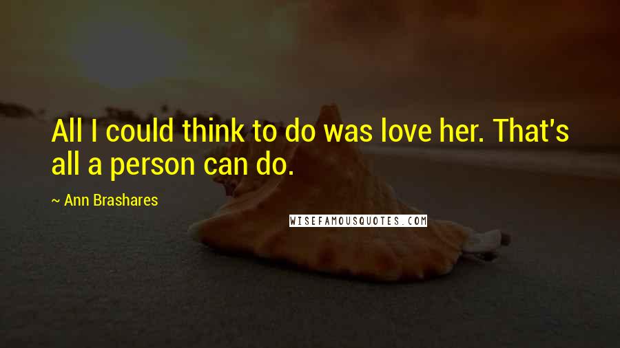 Ann Brashares Quotes: All I could think to do was love her. That's all a person can do.