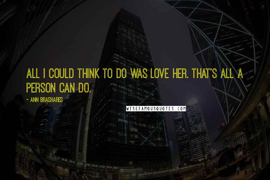 Ann Brashares Quotes: All I could think to do was love her. That's all a person can do.