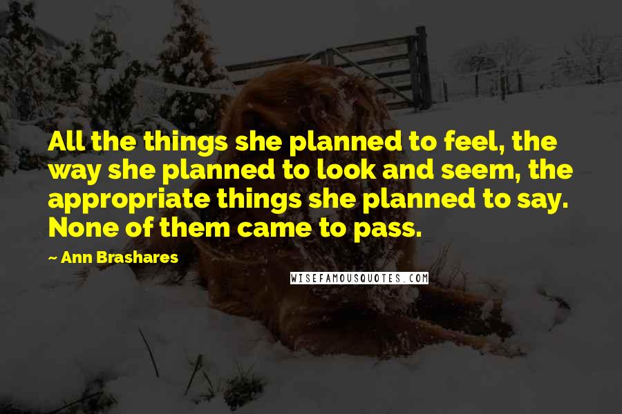 Ann Brashares Quotes: All the things she planned to feel, the way she planned to look and seem, the appropriate things she planned to say. None of them came to pass.