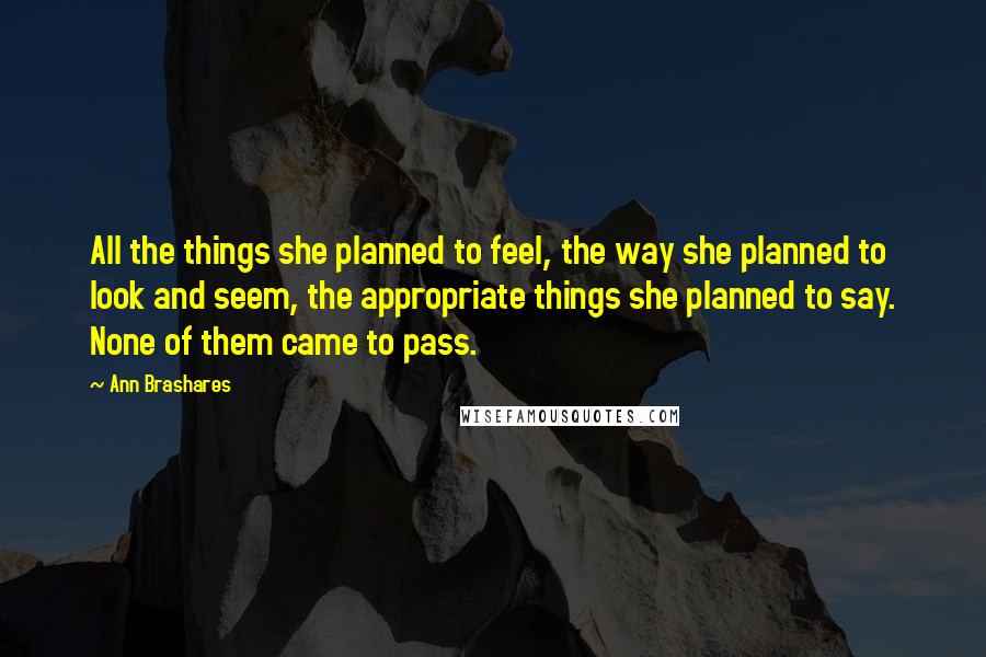 Ann Brashares Quotes: All the things she planned to feel, the way she planned to look and seem, the appropriate things she planned to say. None of them came to pass.