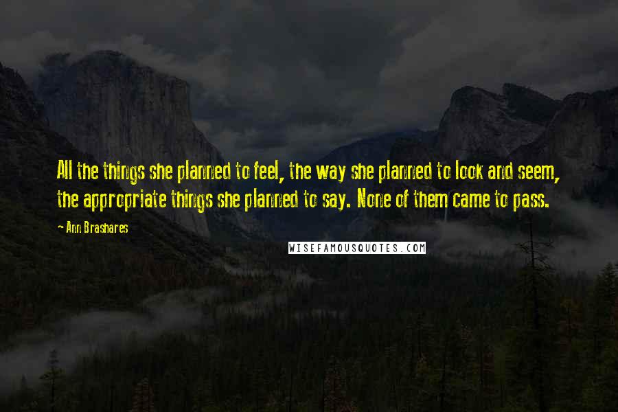 Ann Brashares Quotes: All the things she planned to feel, the way she planned to look and seem, the appropriate things she planned to say. None of them came to pass.