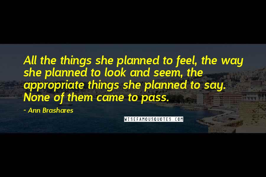 Ann Brashares Quotes: All the things she planned to feel, the way she planned to look and seem, the appropriate things she planned to say. None of them came to pass.