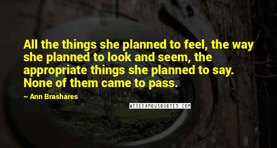 Ann Brashares Quotes: All the things she planned to feel, the way she planned to look and seem, the appropriate things she planned to say. None of them came to pass.