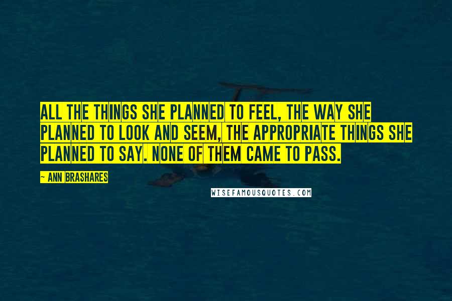 Ann Brashares Quotes: All the things she planned to feel, the way she planned to look and seem, the appropriate things she planned to say. None of them came to pass.