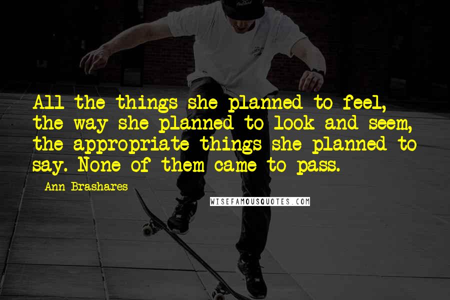 Ann Brashares Quotes: All the things she planned to feel, the way she planned to look and seem, the appropriate things she planned to say. None of them came to pass.