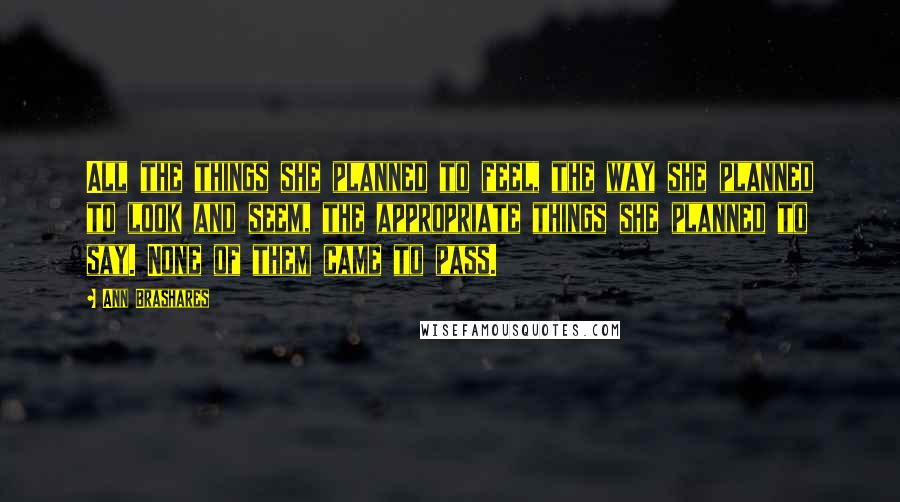 Ann Brashares Quotes: All the things she planned to feel, the way she planned to look and seem, the appropriate things she planned to say. None of them came to pass.