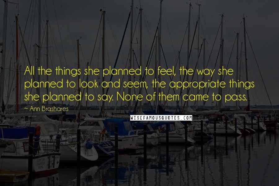 Ann Brashares Quotes: All the things she planned to feel, the way she planned to look and seem, the appropriate things she planned to say. None of them came to pass.