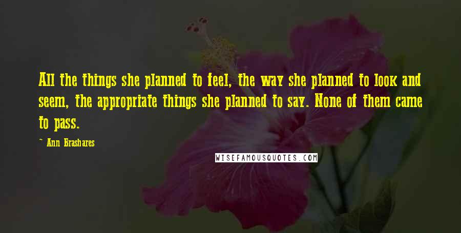 Ann Brashares Quotes: All the things she planned to feel, the way she planned to look and seem, the appropriate things she planned to say. None of them came to pass.