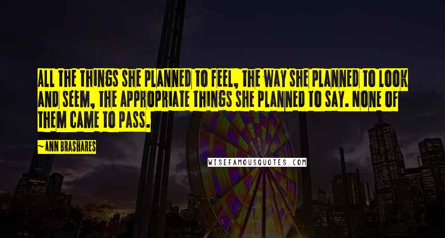 Ann Brashares Quotes: All the things she planned to feel, the way she planned to look and seem, the appropriate things she planned to say. None of them came to pass.