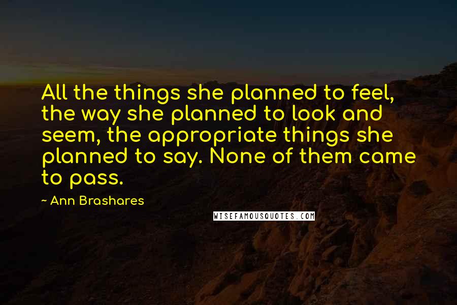 Ann Brashares Quotes: All the things she planned to feel, the way she planned to look and seem, the appropriate things she planned to say. None of them came to pass.