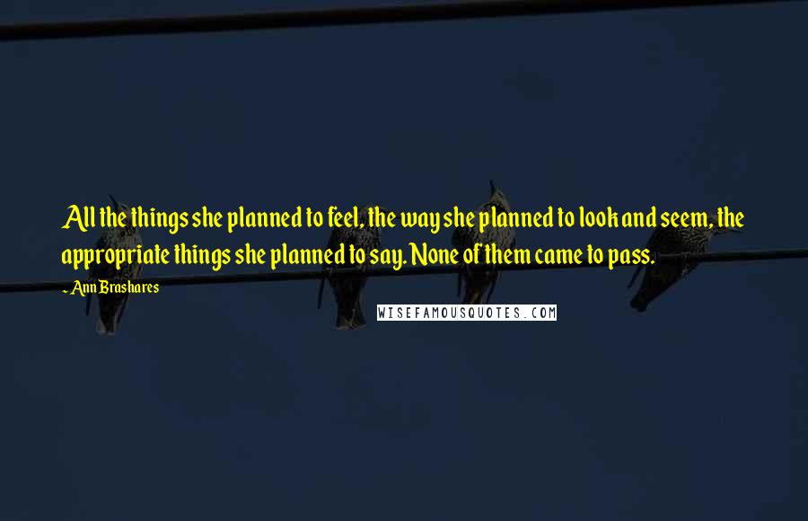 Ann Brashares Quotes: All the things she planned to feel, the way she planned to look and seem, the appropriate things she planned to say. None of them came to pass.