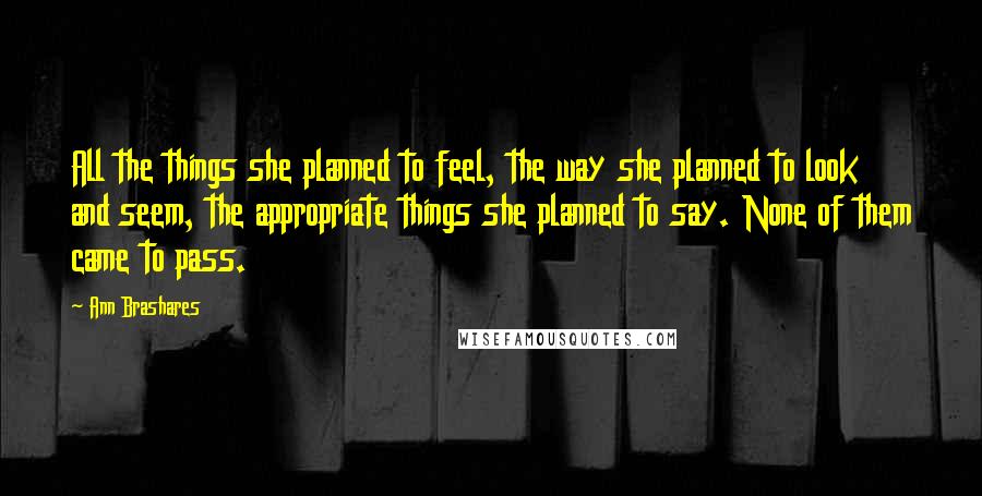 Ann Brashares Quotes: All the things she planned to feel, the way she planned to look and seem, the appropriate things she planned to say. None of them came to pass.