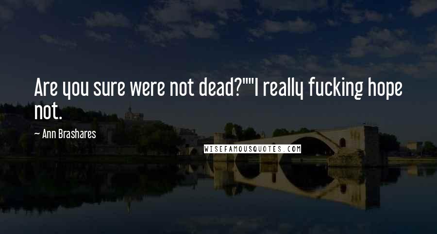 Ann Brashares Quotes: Are you sure were not dead?""I really fucking hope not.