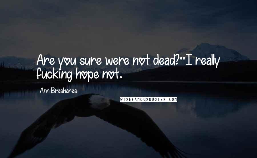 Ann Brashares Quotes: Are you sure were not dead?""I really fucking hope not.