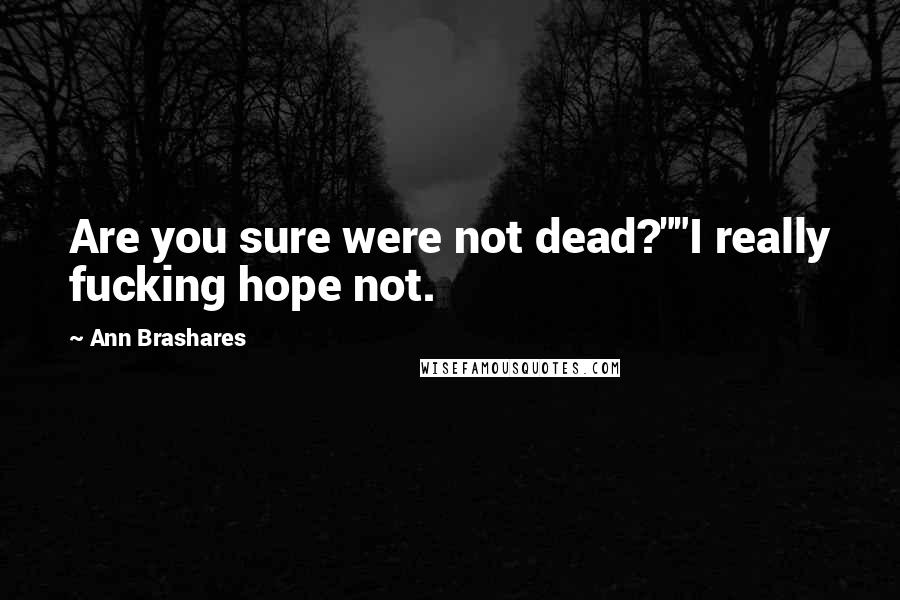 Ann Brashares Quotes: Are you sure were not dead?""I really fucking hope not.