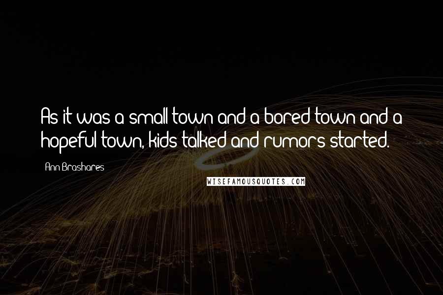 Ann Brashares Quotes: As it was a small town and a bored town and a hopeful town, kids talked and rumors started.