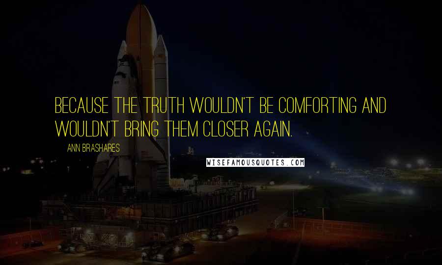 Ann Brashares Quotes: Because the truth wouldn't be comforting and wouldn't bring them closer again.