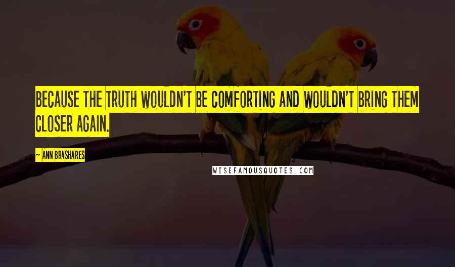 Ann Brashares Quotes: Because the truth wouldn't be comforting and wouldn't bring them closer again.