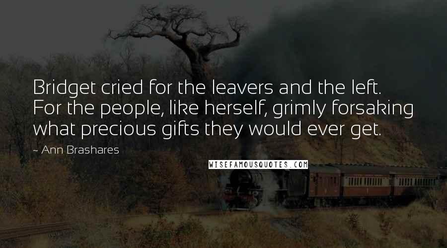 Ann Brashares Quotes: Bridget cried for the leavers and the left. For the people, like herself, grimly forsaking what precious gifts they would ever get.