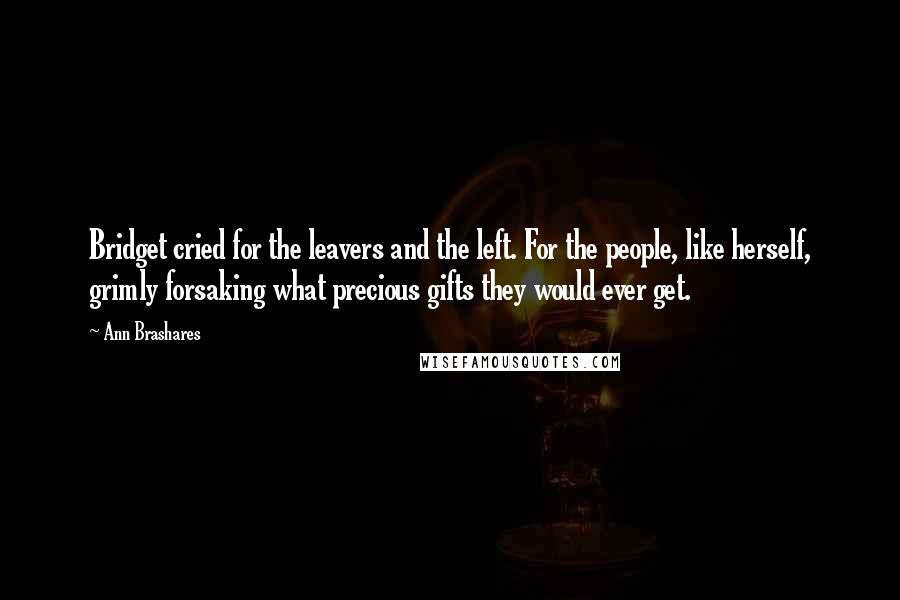 Ann Brashares Quotes: Bridget cried for the leavers and the left. For the people, like herself, grimly forsaking what precious gifts they would ever get.
