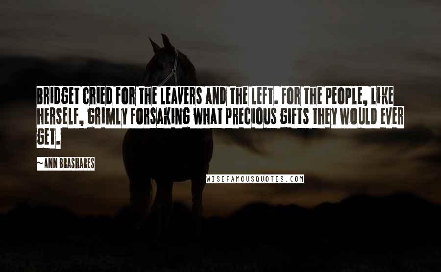 Ann Brashares Quotes: Bridget cried for the leavers and the left. For the people, like herself, grimly forsaking what precious gifts they would ever get.
