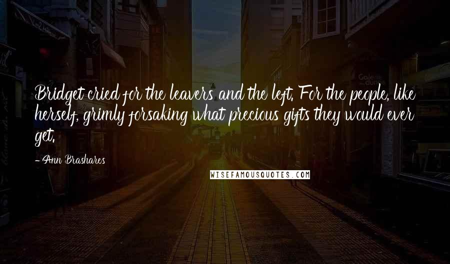 Ann Brashares Quotes: Bridget cried for the leavers and the left. For the people, like herself, grimly forsaking what precious gifts they would ever get.