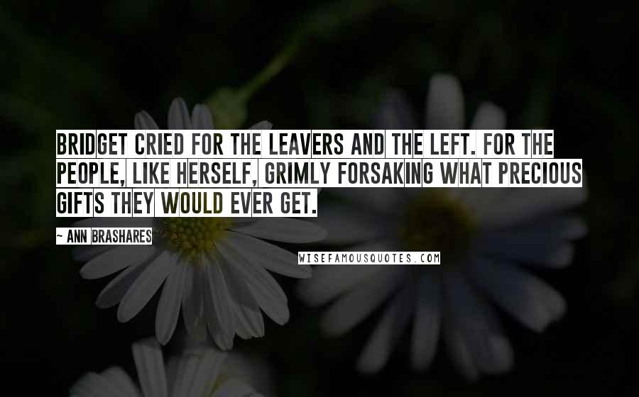 Ann Brashares Quotes: Bridget cried for the leavers and the left. For the people, like herself, grimly forsaking what precious gifts they would ever get.