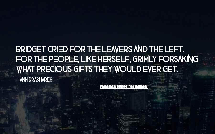 Ann Brashares Quotes: Bridget cried for the leavers and the left. For the people, like herself, grimly forsaking what precious gifts they would ever get.