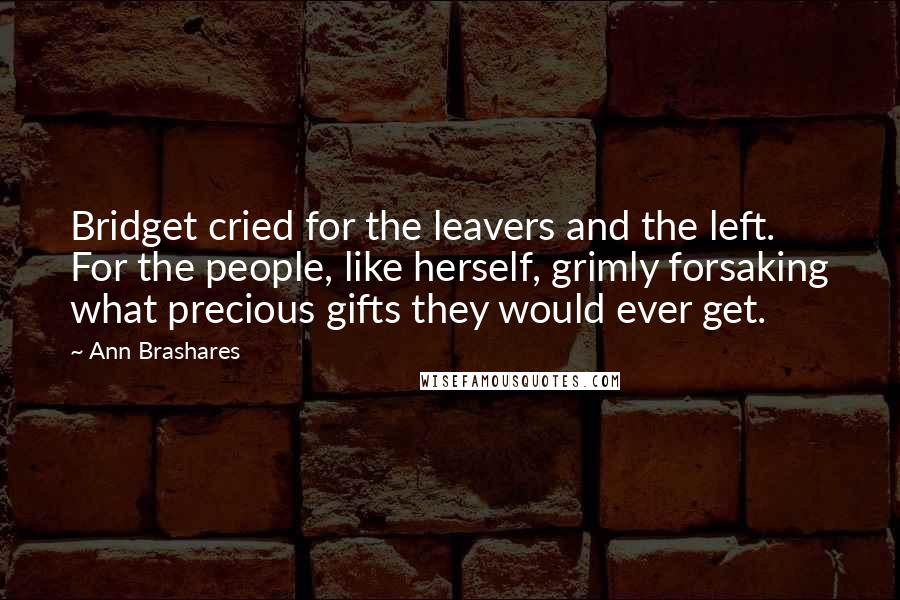 Ann Brashares Quotes: Bridget cried for the leavers and the left. For the people, like herself, grimly forsaking what precious gifts they would ever get.