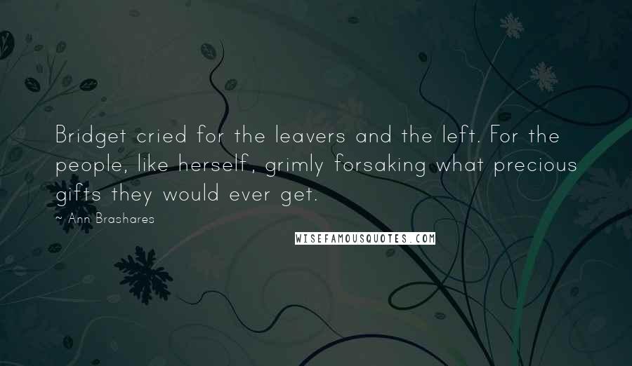 Ann Brashares Quotes: Bridget cried for the leavers and the left. For the people, like herself, grimly forsaking what precious gifts they would ever get.