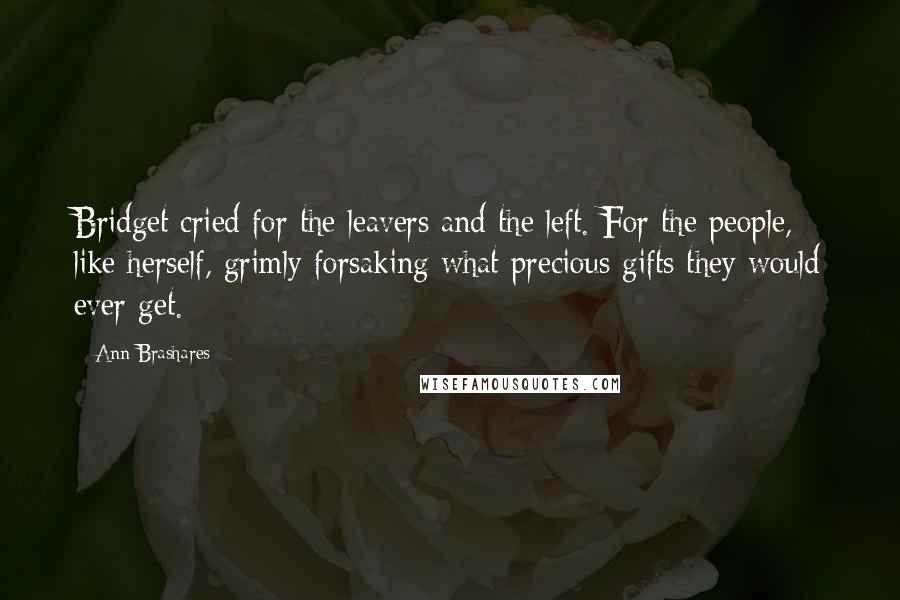 Ann Brashares Quotes: Bridget cried for the leavers and the left. For the people, like herself, grimly forsaking what precious gifts they would ever get.