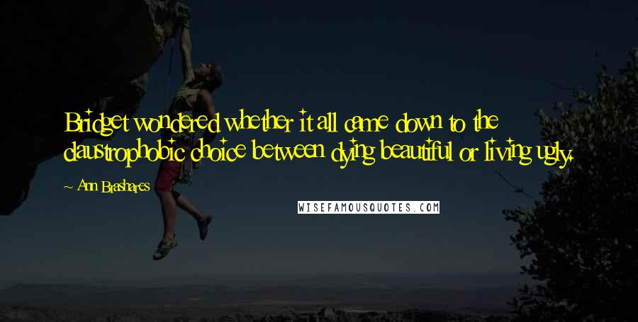 Ann Brashares Quotes: Bridget wondered whether it all came down to the claustrophobic choice between dying beautiful or living ugly.