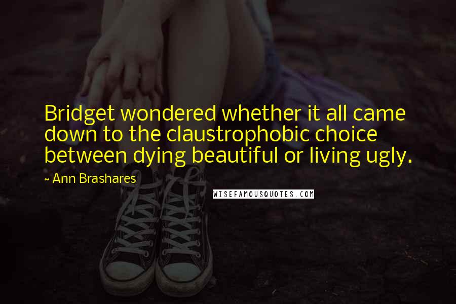 Ann Brashares Quotes: Bridget wondered whether it all came down to the claustrophobic choice between dying beautiful or living ugly.