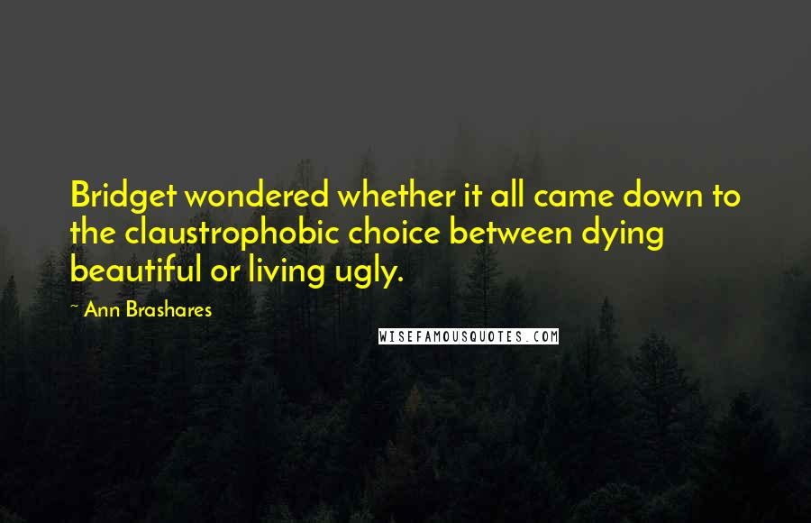 Ann Brashares Quotes: Bridget wondered whether it all came down to the claustrophobic choice between dying beautiful or living ugly.