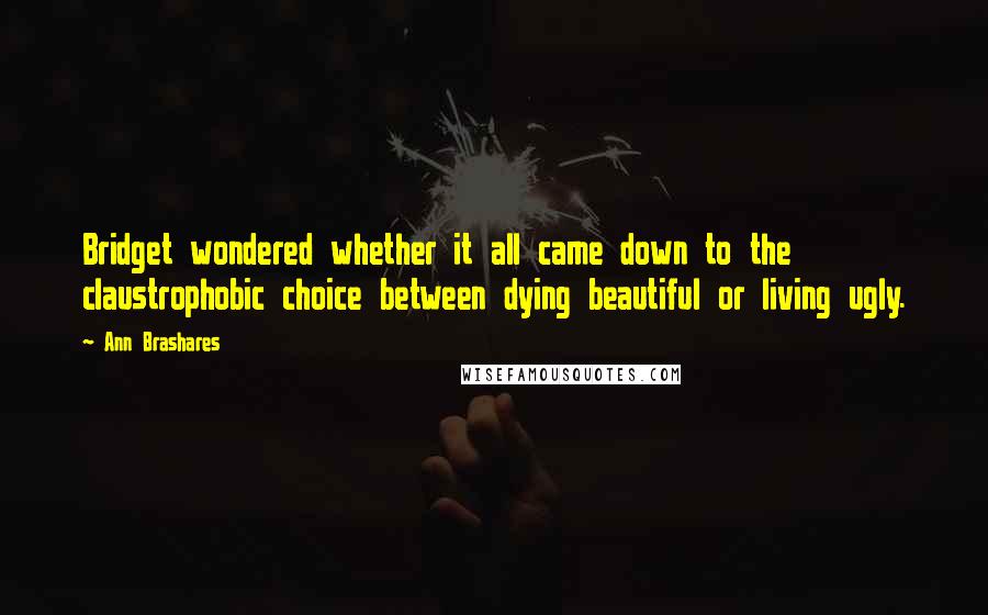 Ann Brashares Quotes: Bridget wondered whether it all came down to the claustrophobic choice between dying beautiful or living ugly.