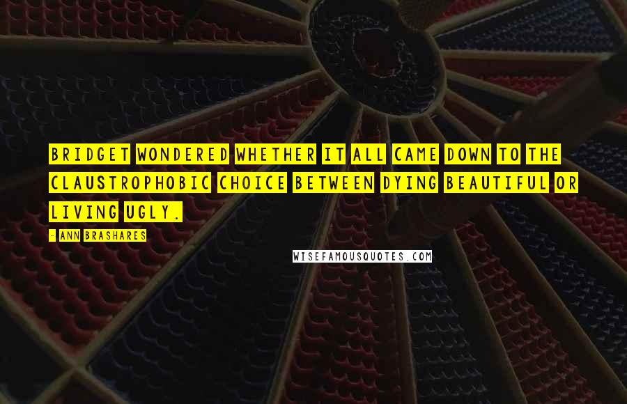 Ann Brashares Quotes: Bridget wondered whether it all came down to the claustrophobic choice between dying beautiful or living ugly.