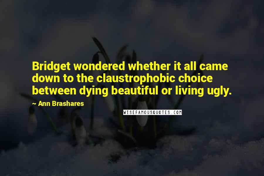 Ann Brashares Quotes: Bridget wondered whether it all came down to the claustrophobic choice between dying beautiful or living ugly.