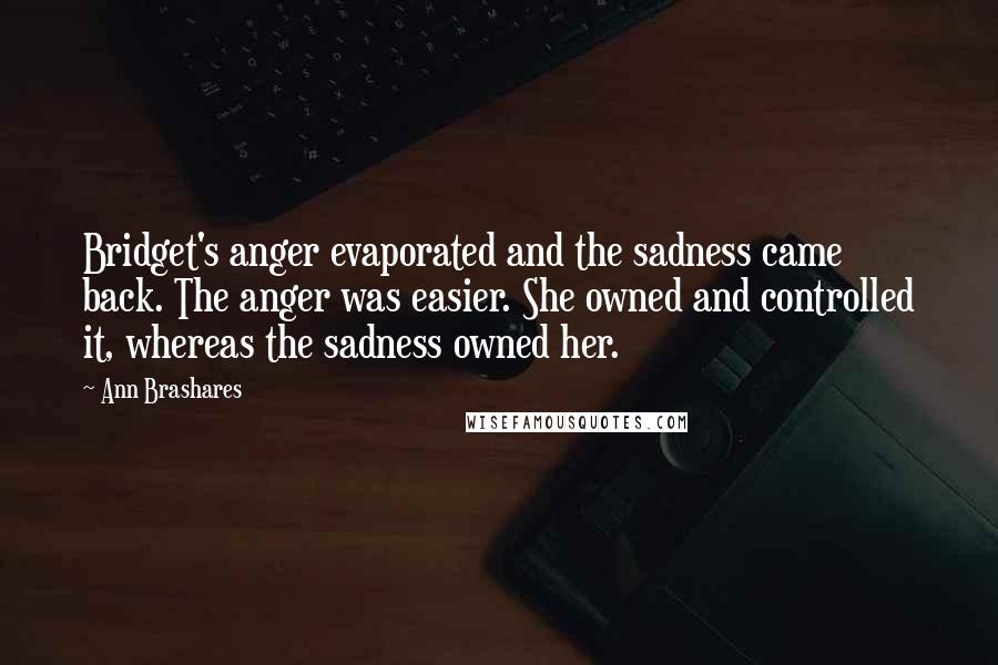 Ann Brashares Quotes: Bridget's anger evaporated and the sadness came back. The anger was easier. She owned and controlled it, whereas the sadness owned her.