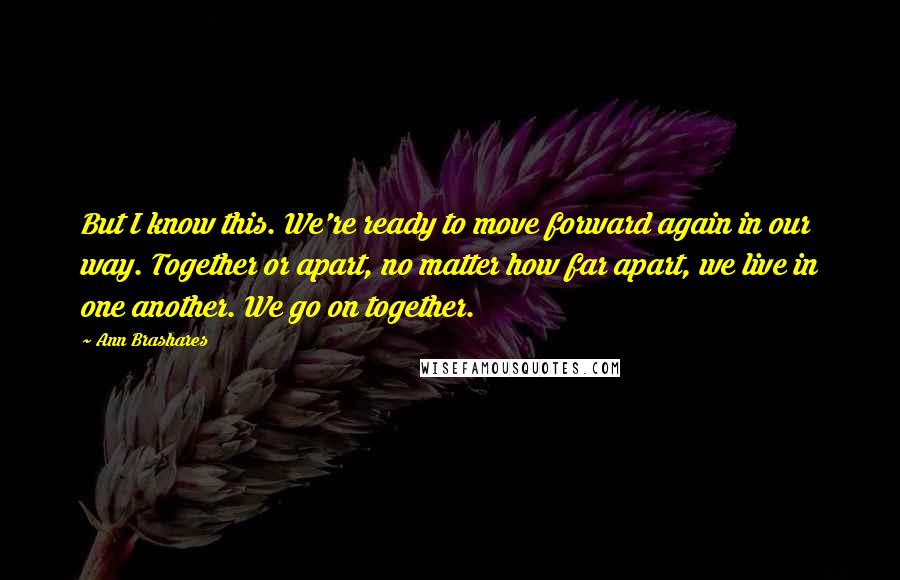 Ann Brashares Quotes: But I know this. We're ready to move forward again in our way. Together or apart, no matter how far apart, we live in one another. We go on together.