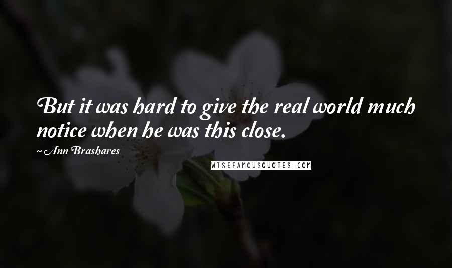 Ann Brashares Quotes: But it was hard to give the real world much notice when he was this close.