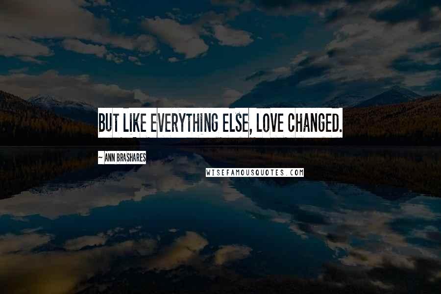 Ann Brashares Quotes: But like everything else, love changed.