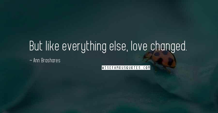 Ann Brashares Quotes: But like everything else, love changed.