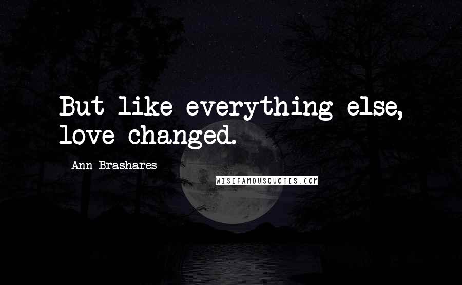 Ann Brashares Quotes: But like everything else, love changed.