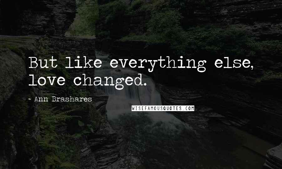 Ann Brashares Quotes: But like everything else, love changed.