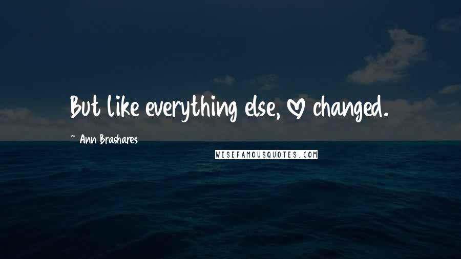 Ann Brashares Quotes: But like everything else, love changed.