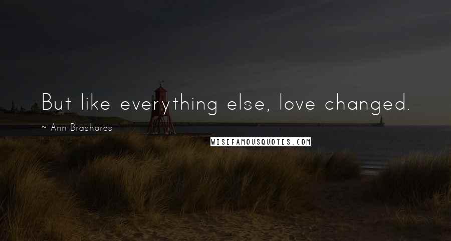 Ann Brashares Quotes: But like everything else, love changed.