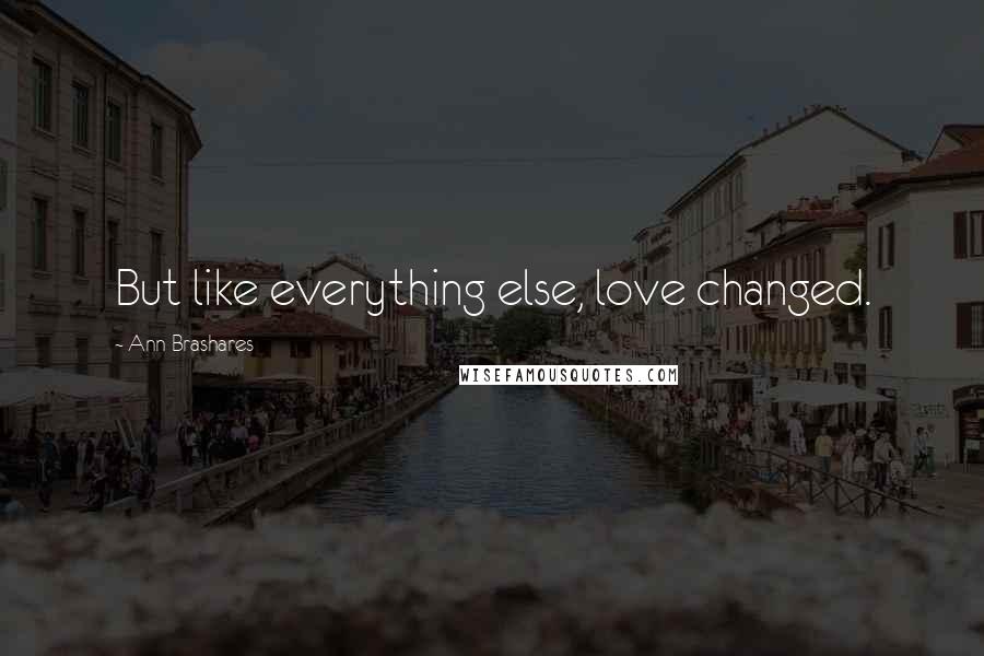 Ann Brashares Quotes: But like everything else, love changed.