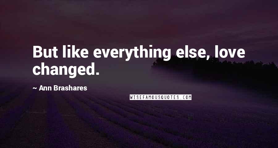 Ann Brashares Quotes: But like everything else, love changed.