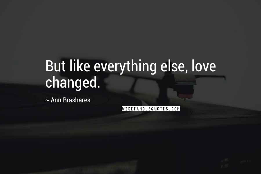 Ann Brashares Quotes: But like everything else, love changed.